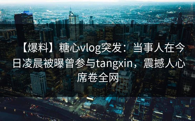 【爆料】糖心vlog突发：当事人在今日凌晨被曝曾参与tangxin，震撼人心席卷全网