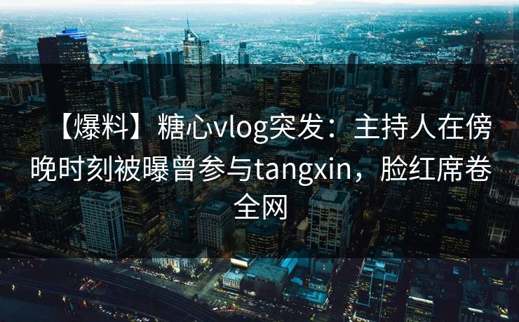 【爆料】糖心vlog突发：主持人在傍晚时刻被曝曾参与tangxin，脸红席卷全网