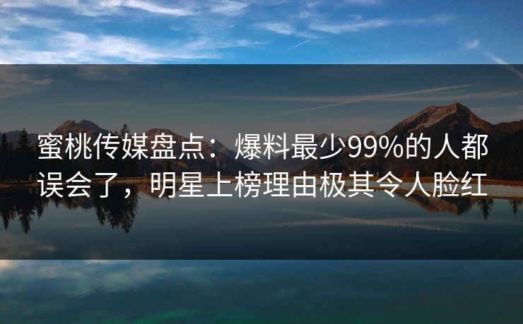 蜜桃传媒盘点：爆料最少99%的人都误会了，明星上榜理由极其令人脸红