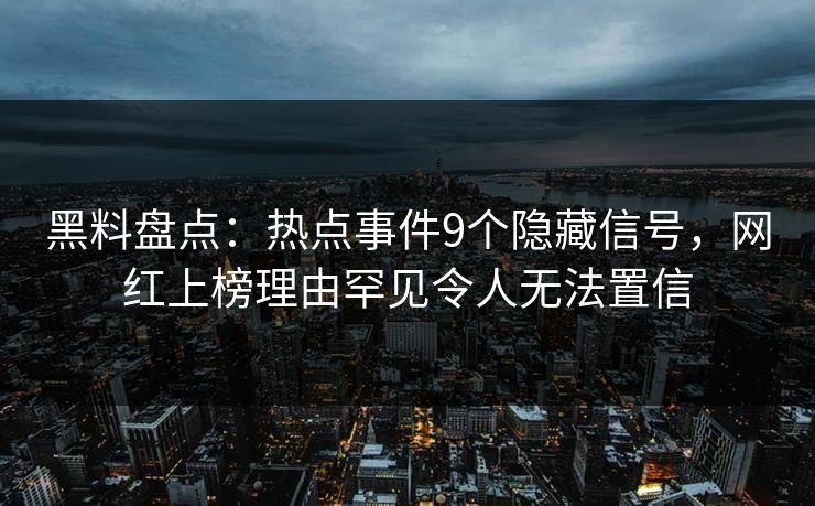 黑料盘点：热点事件9个隐藏信号，网红上榜理由罕见令人无法置信