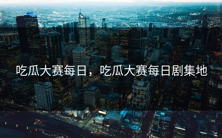 吃瓜大赛每日，吃瓜大赛每日剧集地