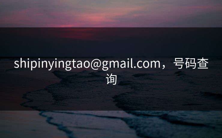 shipinyingtao@gmail.com，号码查询