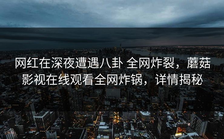 网红在深夜遭遇八卦 全网炸裂，蘑菇影视在线观看全网炸锅，详情揭秘