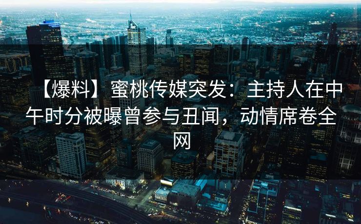 【爆料】蜜桃传媒突发:主持人在中午时分被曝曾参与丑闻,动情席卷全网 【爆料】蜜桃传媒突发:主持人在中午时分被曝曾参与丑闻,动情席卷全网