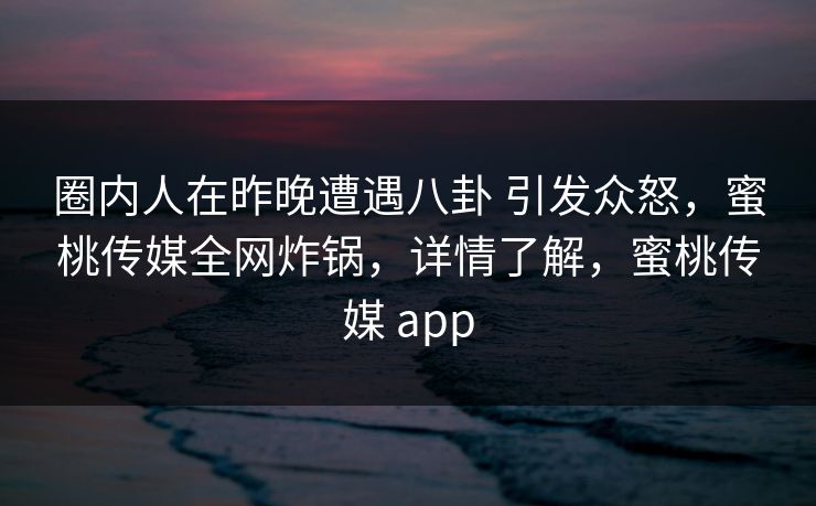 圈内人在昨晚遭遇八卦 引发众怒,蜜桃传媒全网炸锅,详情了解,蜜桃传媒 app 圈内人在昨晚遭遇八卦 引发众怒,蜜桃传媒全网炸锅,详情了解,蜜桃传媒 app