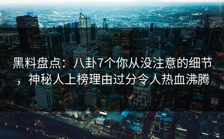 黑料盘点：八卦7个你从没注意的细节，神秘人上榜理由过分令人热血沸腾