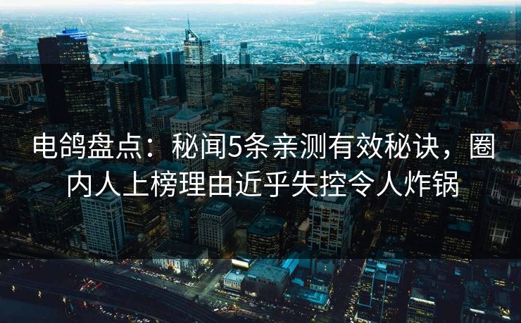 电鸽盘点：秘闻5条亲测有效秘诀，圈内人上榜理由近乎失控令人炸锅