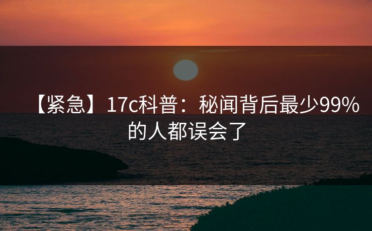 【紧急】17c科普：秘闻背后最少99%的人都误会了