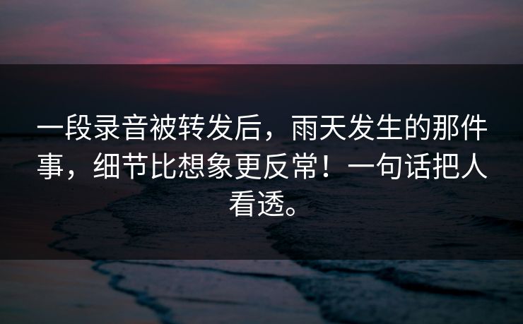 一段录音被转发后，雨天发生的那件事，细节比想象更反常！一句话把人看透。
