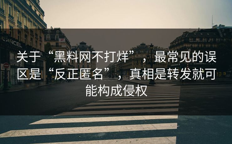 关于“黑料网不打烊”，最常见的误区是“反正匿名”，真相是转发就可能构成侵权