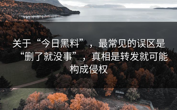 关于“今日黑料”,最常见的误区是“删了就没事”,真相是转发就可能构成侵权 关于“今日黑料”,最常见的误区是“删了就没事”,真相是转发就可能构成侵权