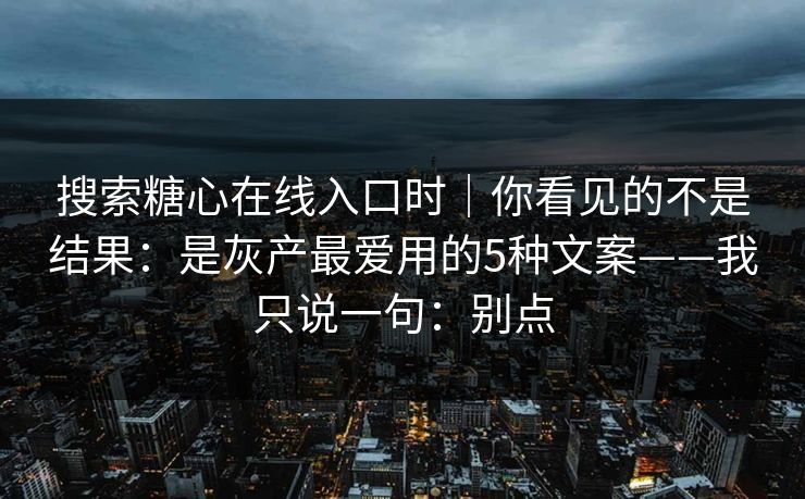 搜索糖心在线入口时|你看见的不是结果:是灰产最爱用的5种文案——我只说一句:别点 搜索糖心在线入口时|你看见的不是结果:是灰产最爱用的5种文案——我只说一句:别点