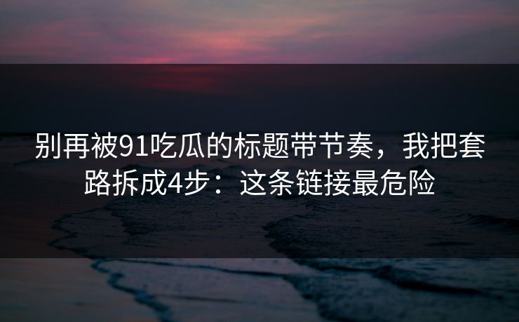 别再被91吃瓜的标题带节奏,我把套路拆成4步:这条链接最危险 别再被91吃瓜的标题带节奏,我把套路拆成4步:这条链接最危险