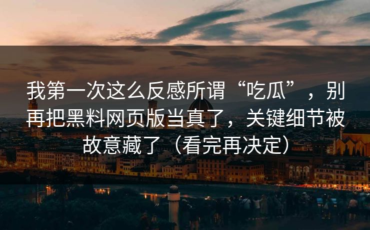 我第一次这么反感所谓“吃瓜”,别再把黑料网页版当真了,关键细节被故意藏了(看完再决定) 我第一次这么反感所谓“吃瓜”,别再把黑料网页版当真了,关键细节被故意藏了(看完再决定)