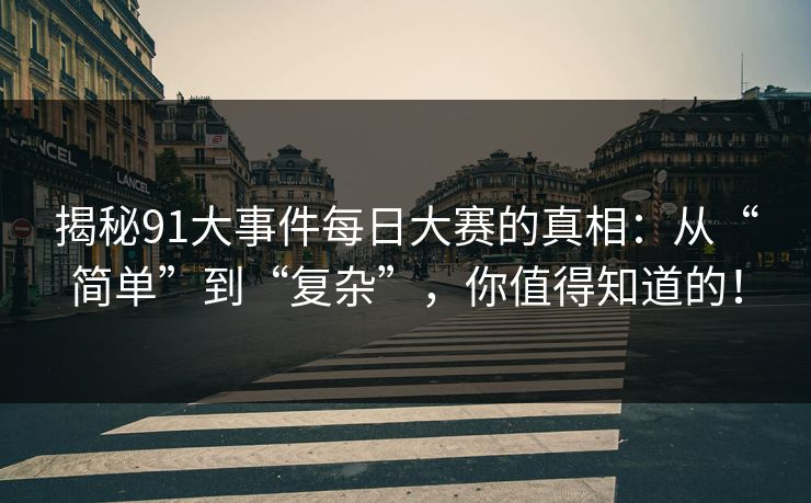 揭秘91大事件每日大赛的真相：从“简单”到“复杂”，你值得知道的！